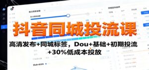 抖音同城投流课:高清发布+同城标签,Dou+基础+初期投流+30%低成本投放-川川创富网