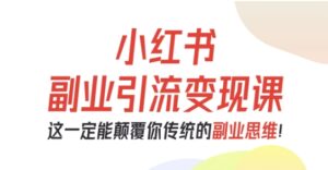 小红书副业引流变现课,从0-1跑通副业项目,这一定能颠覆你传统的副业思维-川川创富网