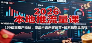 2026本地推流量课:150倍高投产投放,覆盖抖音来客运营+线索获取全流程-川川创富网
