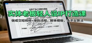 实体老板轻人设IP打造课:做成交短视频+爆款流程,脚本模板,多平台算法-川川创富网
