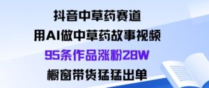 抖音中草药赛道,用Al做中草药故事视频95条作品涨粉28W,橱窗带货猛出单-川川创富网