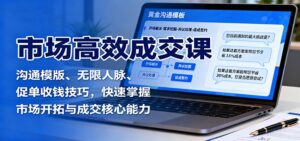 市场高效成交课:沟通模版、无限人脉、促单收钱技巧,快速掌握市场开拓与成交核心能力-川川创富网