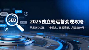 2025独立站运营变现攻略:掌握SEO优化、广告投放、数据诊断,月业绩50万+-川川创富网