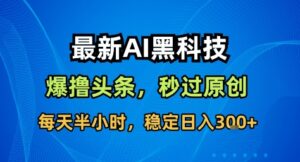 最新AI黑科技撸头条收益软件,无需指令,原创度直接拉满,每日稳定收益3张【揭秘】-川川创富网