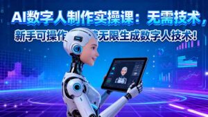 AI数字人制作实操课:无需技术,新手可操作,免费无限生成数字人技术!-川川创富网