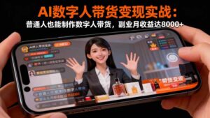 AI数字人带货变现实战:普通人也能制作数字人带货,副业月收益达8000+-川川创富网