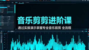 音乐剪辑进阶课:通过实操演示掌握专业的音乐剪辑全流程技能-川川创富网
