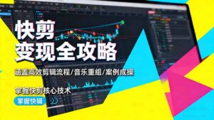 快剪变现全攻略:涵盖高效剪辑流程/音乐重组/案例实操,掌握快剪核心技术-川川创富网