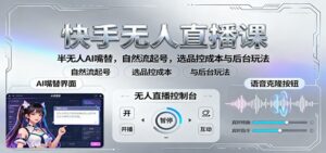 快手无人直播课:半无人AI嘴替,自然流起号,选品控成本与后台玩法-川川创富网