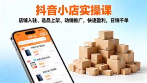 2025抖音小店实操课,店铺入驻、选品上架、动销推广,快速盈利,日销千单-川川创富网