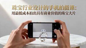 珠宝行业设计的手机拍摄课：用最低成本拍出具有商业价值的珠宝大片！-川川创富网