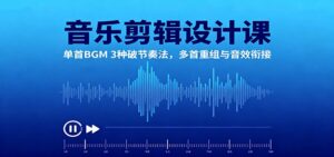 音乐剪辑设计课：单首BGM 3种破节奏法，多首重组与音效衔接-川川创富网