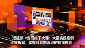 短视频IP变现线下大课:大量实操案例逐帧拆解,掌握可复制落地的搞钱技能-川川创富网