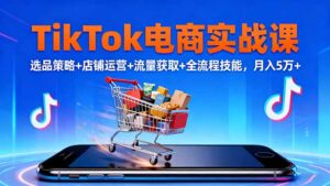TikTok电商实战课10月,选品策略+店铺运营+流量获取+全流程技能,月入5万+-川川创富网