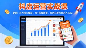 抖店运营实战课-更新:五大核心模块,40+实操场景,单店日发万单月入10w+-川川创富网