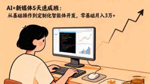 AI+新媒体5天速成班：从基础操作到定制化智能体开发，零基础月入3万+-川川创富网