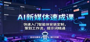 AI新媒体速成课:快速入门智能体安装定制,策划工作流,提示词精通-川川创富网