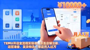 TEMU开店全流程实操课,覆盖店铺注册、运营准备、发货物流,单店月入过万-川川创富网