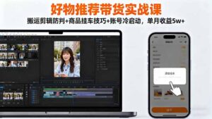 好物推荐带货实战课:搬运剪辑防判+商品挂车技巧+账号冷启动,单月收益5w+-川川创富网