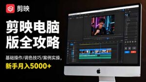 剪映电脑版全攻略：基础操作/调色技巧/案例实操，新手月入5000+-川川创富网