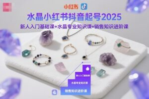 水晶小红书抖音起号2025,新人入门基础课+水晶专业知识课+销售知识进阶课-川川创富网