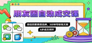 朋友圈自动成交课,微信四要素搭品牌,3分钟写收钱文案,6步成交闭环-川川创富网