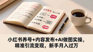 小红书养号+内容发布+AI做图实操，精准引流变现，新手月入过万-川川创富网