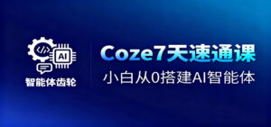 Coze7天速通课，小白从0搭建AI智能体+短视频工作流-川川创富网