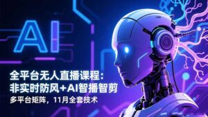 全平台无人直播课程:非实时防风+AI智播智剪+多平台矩阵,11月全套技术-川川创富网