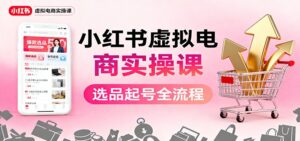 小红书虚拟电商实操课：选品起号+AI 内容创作+店铺运营+引流私域+自动化发笔记-川川创富网