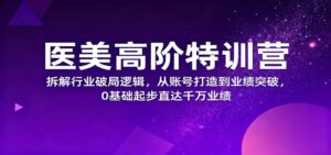 医美高阶特训营，拆解行业破局逻辑，从账号打造到业绩突破，0基础起步直达千万业绩-川川创富网