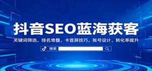 抖音SEO蓝海获客：关键词筛选，排名堆叠，卡首屏技巧，账号设计，转化率提升-川川创富网