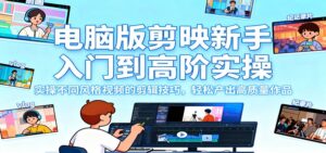 电脑版剪映新手入门到高阶实操，实操不同风格视频的剪辑技巧，轻松产出高质量作品-川川创富网