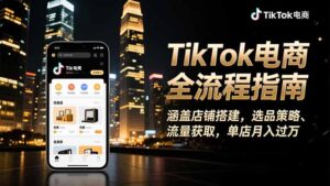 TikTok电商全流程指南，涵盖店铺搭建、选品策略、流量获取，单店月入过万-川川创富网