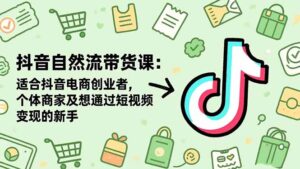 抖音自然流带货课：适合抖音电商创业者,个体商家及想通过短视频变现的新手-川川创富网