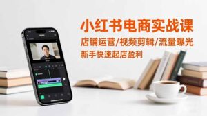 小红书电商实战课：店铺运营/视频剪辑/流量曝光，新手快速起店盈利-川川创富网