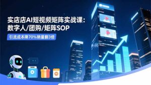 实体店AI短视频矩阵实战课：数字人/团购/矩阵SOP，引流成本降70%销量翻3倍-川川创富网
