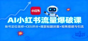 AI小红书流量爆破课：账号定位装修+CES 评分+爆款标题封面+矩阵搭建与引流-川川创富网