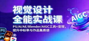 视觉设计全能实战课：PS/AI/AE/Blender/AIGC工具+变现，提升中标率与作品集质感-川川创富网