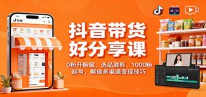 抖音带货好物分享课:0粉开橱窗、选品混剪、1000粉起号,解锁多渠道变现技巧-川川创富网