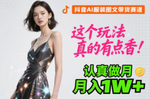 抖音AI服装图文带货赛道，这个玩法真的有点香！认真做月入1W+-川川创富网