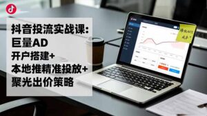 抖音投流实战课:巨量AD开户搭建+本地推精准投放+聚光出价策略,成本降低40%-川川创富网