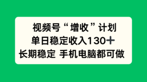 视频号“增收”计划，单日稳定收入130十，长期稳定 手机电脑都可做！-川川创富网