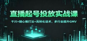 直播起号投放实战课：千川+随心推打法+高转化话术，多行业提升GMV-川川创富网