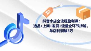 抖音小店全流程盈利课:选品+上架+发货+流量全环节拆解,单店利润破3万-川川创富网