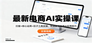 最新电商AI实操课：扫盲+核心运用+扣子工具实操，快速解锁电商AI实用技巧-川川创富网
