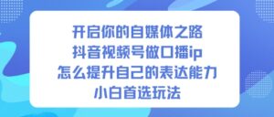 开启你的自媒体之路，抖音视频号做口播ip，怎么提升自己的表达能力，小白首选玩法-川川创富网
