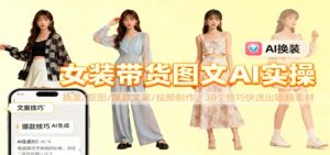 女装带货图文AI实操，换装/抠图/爆款文案/视频制作，38个技巧快速出吸睛素材-川川创富网