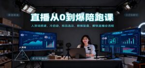 直播从0到爆陪跑课：人货场搭建，冷启动，排品选品，数据复盘，解锁直播全流程-川川创富网