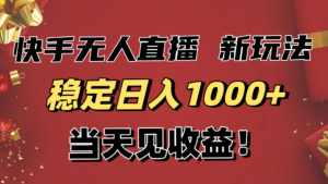 稳定日入1000+！快手无人直播带货新玩法，当天见收益！小白轻松躺赚-川川创富网